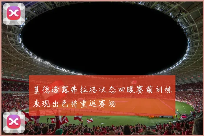 基德透露弗拉格状态回暖赛前训练表现出色将重返赛场